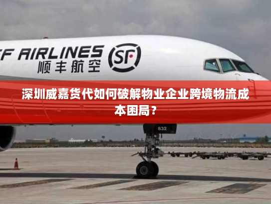 深圳威嘉货代如何破解物业企业跨境物流成本困局? 深圳威嘉货代如何破解物业企业跨境物流成本困局?