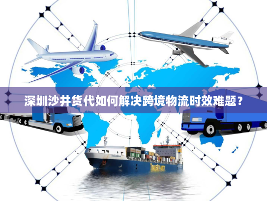 深圳沙井货代如何解决跨境物流时效难题? 深圳沙井货代如何解决跨境物流时效难题?