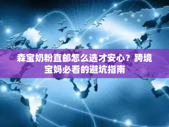 森宝奶粉直邮怎么选才安心？跨境宝妈必看的避坑指南