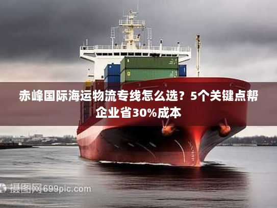 赤峰国际海运物流专线怎么选？5个关键点帮企业省30%成本