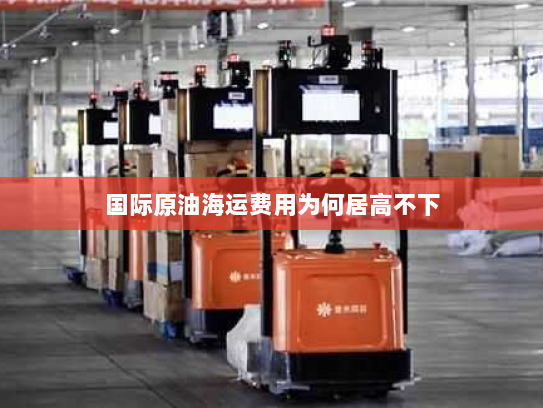 国际原油海运费用为何居高不下 国际原油海运费用为何居高不下