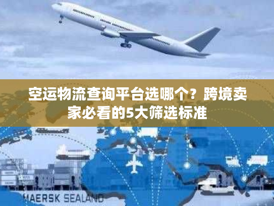 空运物流查询平台选哪个？跨境卖家必看的5大筛选标准