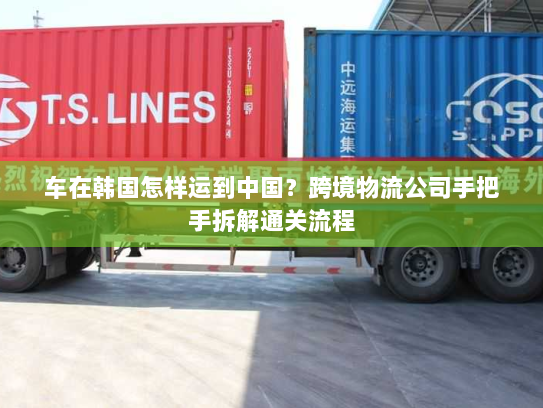 车在韩国怎样运到中国？跨境物流公司手把手拆解通关流程