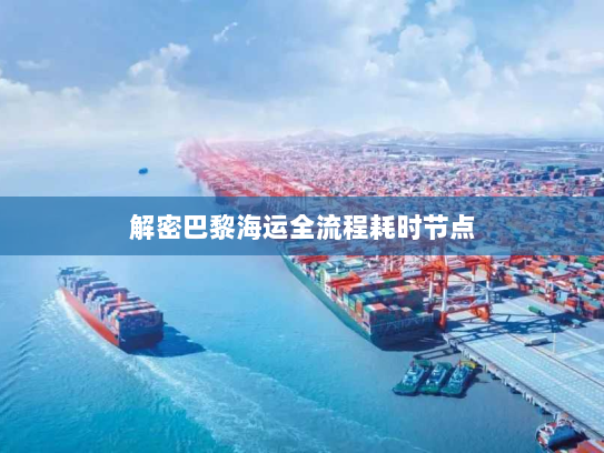 解密巴黎海运全流程耗时节点 解密巴黎海运全流程耗时节点