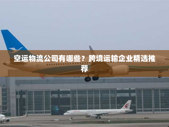 空运物流公司有哪些?跨境运输企业精选推荐 空运物流公司有哪些?跨境运输企业精选推荐