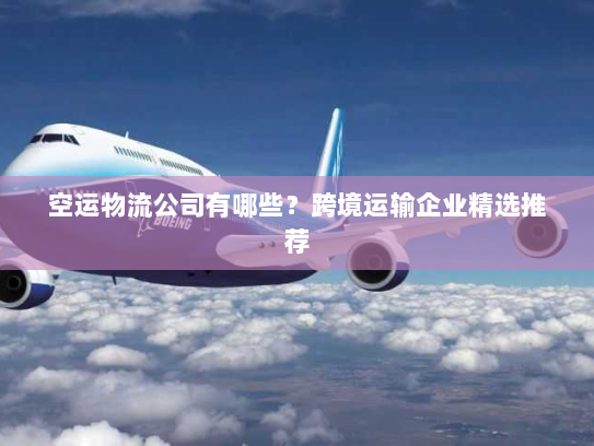 空运物流公司有哪些？跨境运输企业精选推荐
