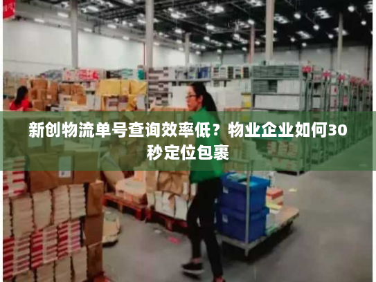 新创物流单号查询效率低?物业企业如何30秒定位包裹 新创物流单号查询效率低?物业企业如何30秒定位包裹