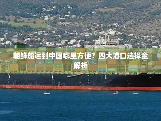 朝鲜船运到中国哪里方便？四大港口选择全解析