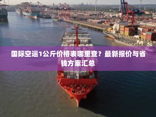 国际空运1公斤价格表哪里查?最新报价与省钱方案汇总 国际空运1公斤价格表哪里查?最新报价与省钱方案汇总