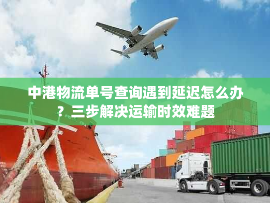 中港物流单号查询遇到延迟怎么办?三步解决运输时效难题 中港物流单号查询遇到延迟怎么办?三步解决运输时效难题
