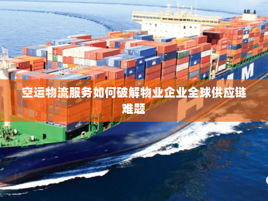 空运物流服务如何破解物业企业全球供应链难题