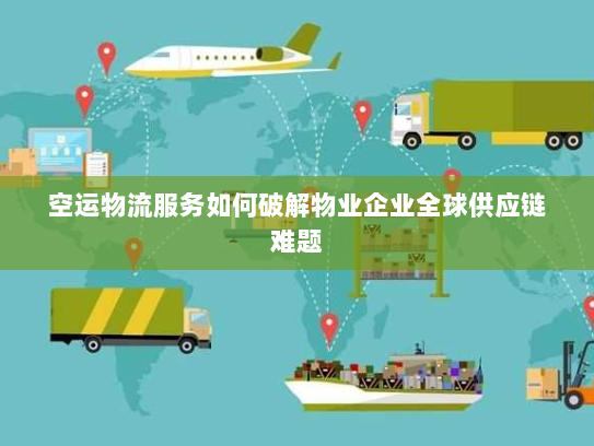 空运物流服务如何破解物业企业全球供应链难题