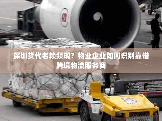 深圳货代老赖频现?物业企业如何识别靠谱跨境物流服务商 深圳货代老赖频现?物业企业如何识别靠谱跨境物流服务商