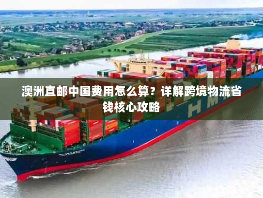 澳洲直邮中国费用怎么算？详解跨境物流省钱核心攻略