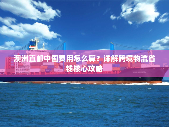 澳洲直邮中国费用怎么算？详解跨境物流省钱核心攻略