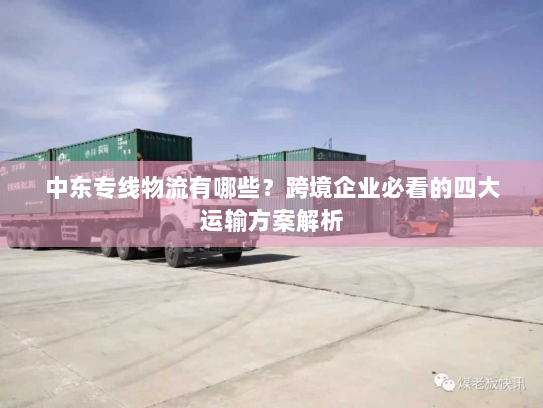 中东专线物流有哪些?跨境企业必看的四大运输方案解析 中东专线物流有哪些?跨境企业必看的四大运输方案解析