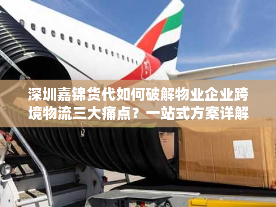 深圳嘉锦货代如何破解物业企业跨境物流三大痛点？一站式方案详解