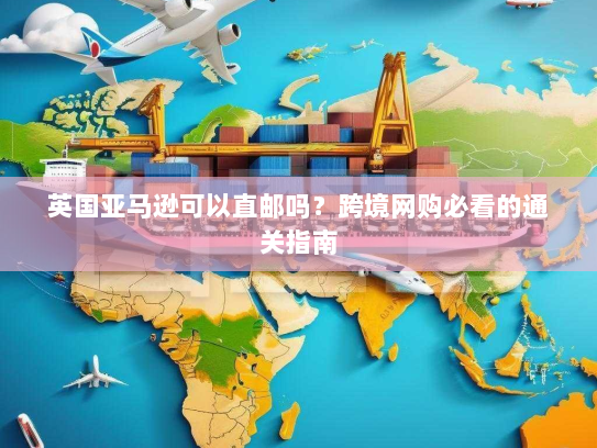 英国亚马逊可以直邮吗？跨境网购必看的通关指南