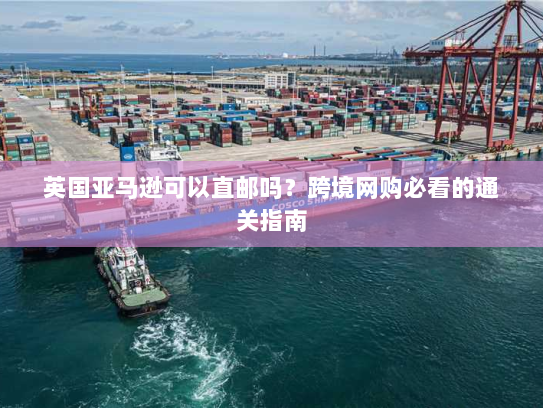 英国亚马逊可以直邮吗?跨境网购必看的通关指南 英国亚马逊可以直邮吗?跨境网购必看的通关指南