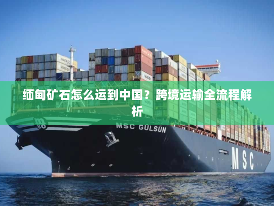 缅甸矿石怎么运到中国?跨境运输全流程解析 缅甸矿石怎么运到中国?跨境运输全流程解析