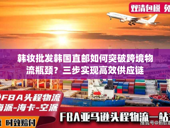韩妆批发韩国直邮如何突破跨境物流瓶颈？三步实现高效供应链