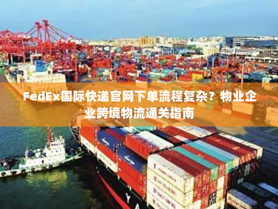 FedEx国际快递官网下单流程复杂？物业企业跨境物流通关指南