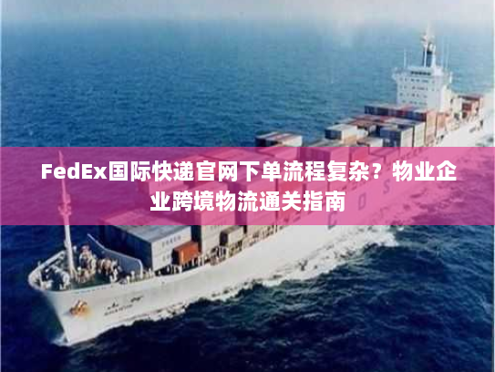 FedEx国际快递官网下单流程复杂？物业企业跨境物流通关指南