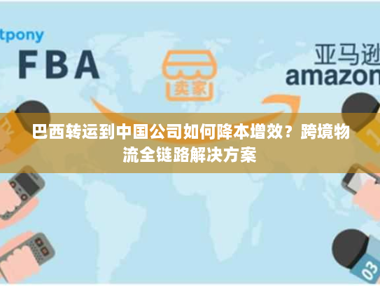巴西转运到中国公司如何降本增效?跨境物流全链路解决方案 巴西转运到中国公司如何降本增效?跨境物流全链路解决方案