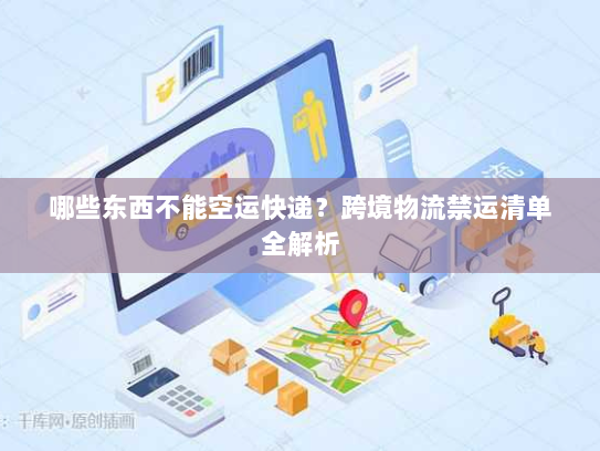 哪些东西不能空运快递？跨境物流禁运清单全解析