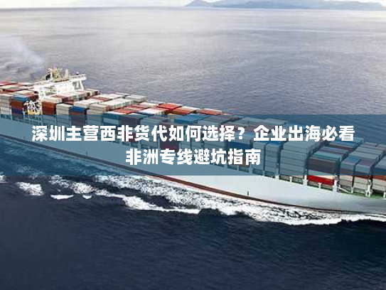 深圳主营西非货代如何选择？企业出海必看非洲专线避坑指南