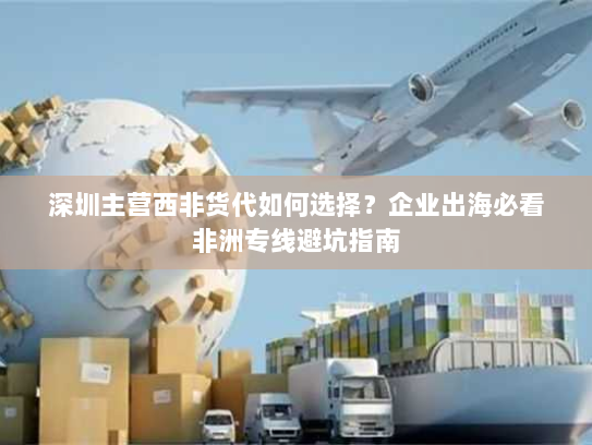 深圳主营西非货代如何选择？企业出海必看非洲专线避坑指南