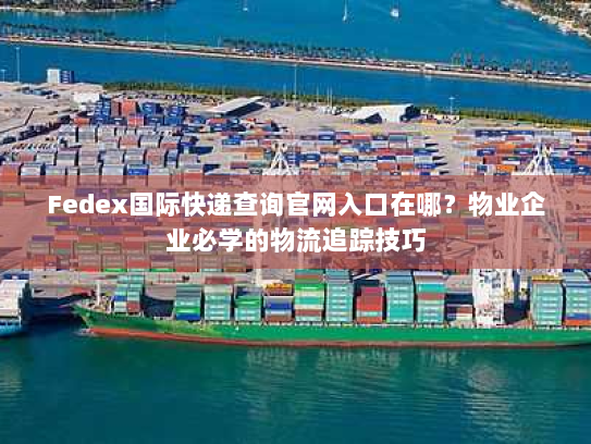Fedex国际快递查询官网入口在哪？物业企业必学的物流追踪技巧