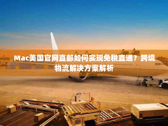Mac美国官网直邮如何实现免税直通?跨境物流解决方案解析 Mac美国官网直邮如何实现免税直通?跨境物流解决方案解析