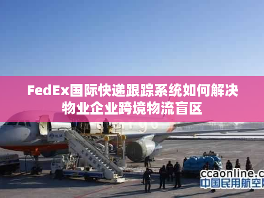 FedEx国际快递跟踪系统如何解决物业企业跨境物流盲区