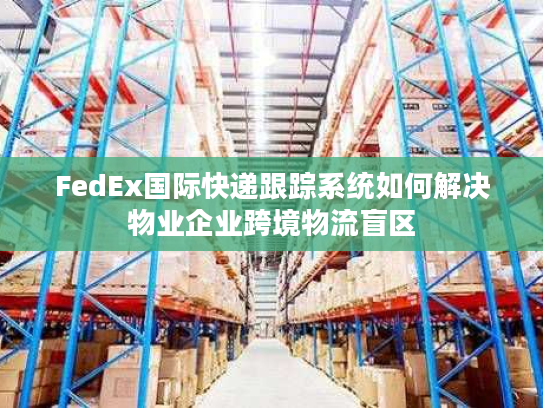 FedEx国际快递跟踪系统如何解决物业企业跨境物流盲区