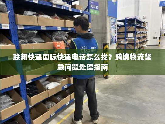 联邦快递国际快递电话怎么找？跨境物流紧急问题处理指南