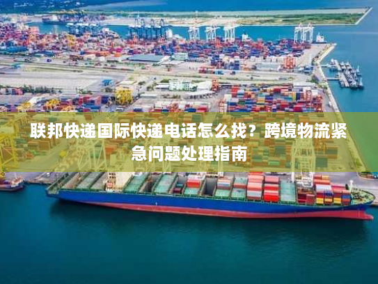 联邦快递国际快递电话怎么找?跨境物流紧急问题处理指南 联邦快递国际快递电话怎么找?跨境物流紧急问题处理指南