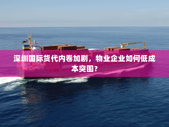 深圳国际货代内卷加剧，物业企业如何低成本突围？