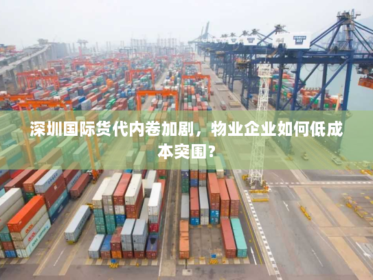 深圳国际货代内卷加剧，物业企业如何低成本突围？