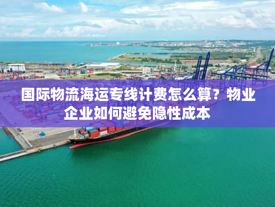 国际物流海运专线计费怎么算？物业企业如何避免隐性成本