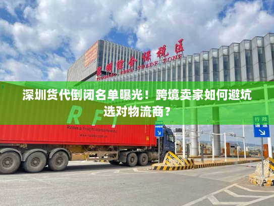 深圳货代倒闭名单曝光!跨境卖家如何避坑选对物流商? 深圳货代倒闭名单曝光!跨境卖家如何避坑选对物流商?
