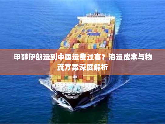甲醇伊朗运到中国运费过高？海运成本与物流方案深度解析