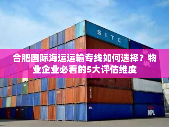 合肥国际海运运输专线如何选择?物业企业必看的5大评估维度 合肥国际海运运输专线如何选择?物业企业必看的5大评估维度