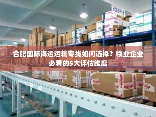 合肥国际海运运输专线如何选择?物业企业必看的5大评估维度 合肥国际海运运输专线如何选择?物业企业必看的5大评估维度