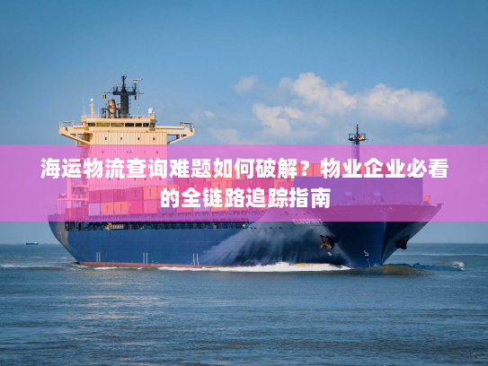 海运物流查询难题如何破解?物业企业必看的全链路追踪指南 海运物流查询难题如何破解?物业企业必看的全链路追踪指南