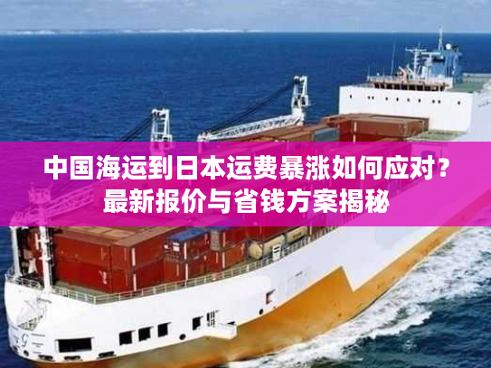 中国海运到日本运费暴涨如何应对？最新报价与省钱方案揭秘