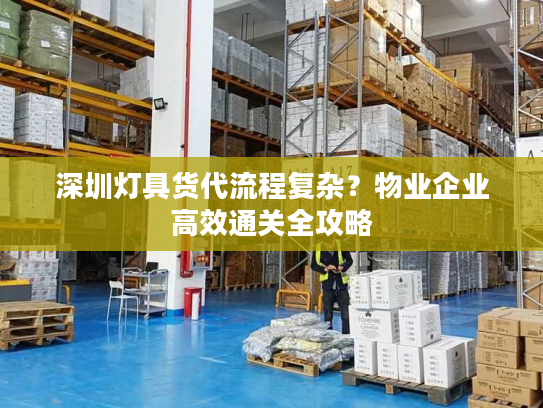 深圳灯具货代流程复杂？物业企业高效通关全攻略