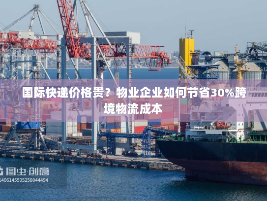 国际快递价格贵?物业企业如何节省30%跨境物流成本 国际快递价格贵?物业企业如何节省30%跨境物流成本