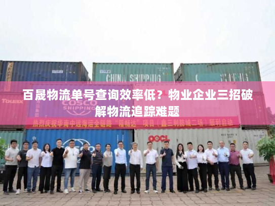 百晟物流单号查询效率低？物业企业三招破解物流追踪难题