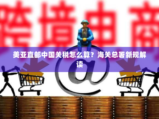 美亚直邮中国关税怎么算?海关总署新规解读 美亚直邮中国关税怎么算?海关总署新规解读